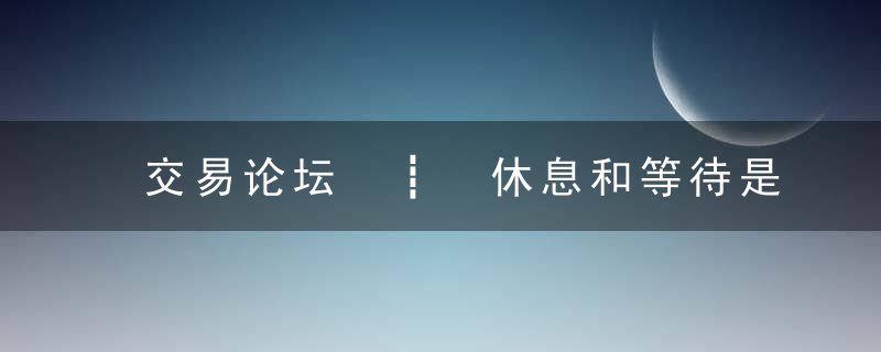 交易论坛 ┋ 休息和等待是交易执行的重要一部分！
